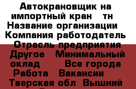 Автокрановщик на импортный кран 25тн › Название организации ­ Компания-работодатель › Отрасль предприятия ­ Другое › Минимальный оклад ­ 1 - Все города Работа » Вакансии   . Тверская обл.,Вышний Волочек г.